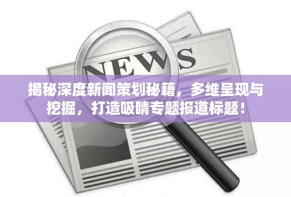 揭秘深度新闻策划秘籍，多维呈现与挖掘，打造吸睛专题报道标题！