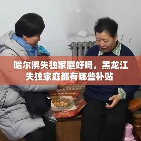 哈尔滨失独家庭好吗，黑龙江失独家庭都有哪些补贴 