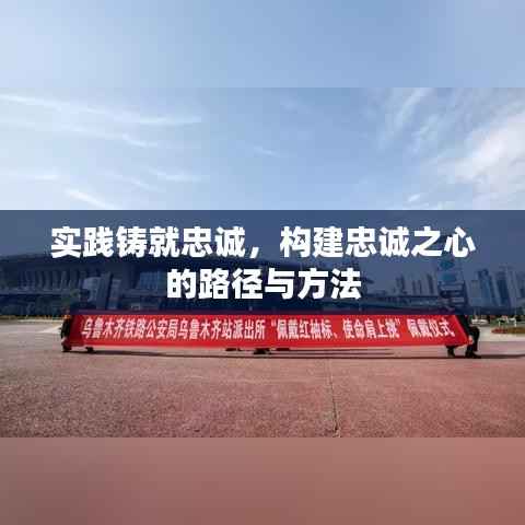 实践铸就忠诚，构建忠诚之心的路径与方法