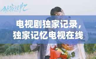 电视剧独家记录，独家记忆电视在线播放 