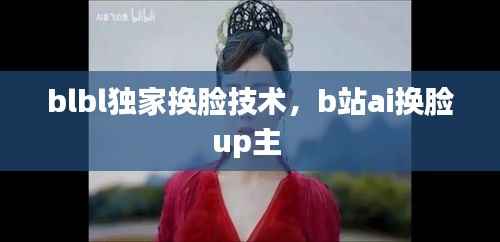 blbl独家换脸技术，b站ai换脸up主 