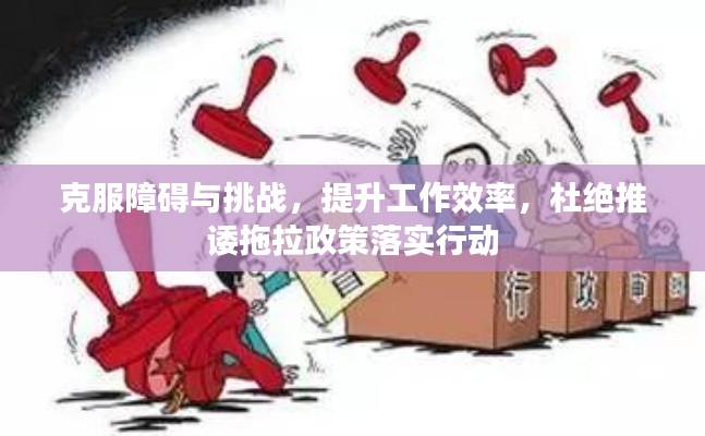 克服障碍与挑战，提升工作效率，杜绝推诿拖拉政策落实行动