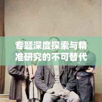 专题深度探索与精准研究的不可替代性
