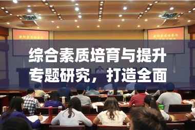 综合素质培育与提升专题研究，打造全面发展的人才引擎