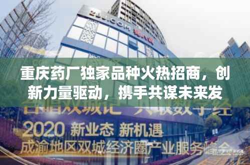 重庆药厂独家品种火热招商，创新力量驱动，携手共谋未来发展之路