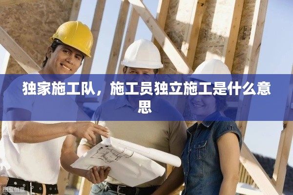 独家施工队，施工员独立施工是什么意思 