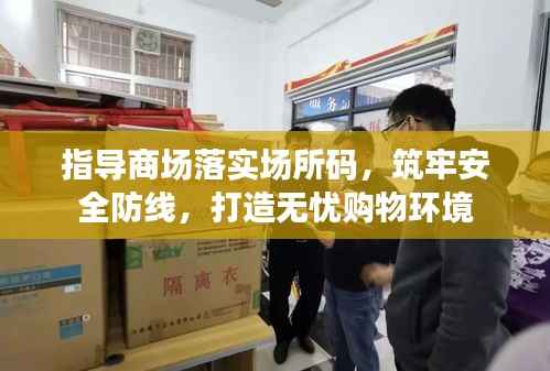 指导商场落实场所码，筑牢安全防线，打造无忧购物环境