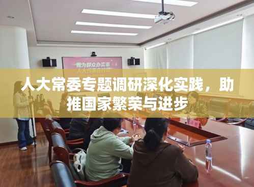 人大常委专题调研深化实践，助推国家繁荣与进步