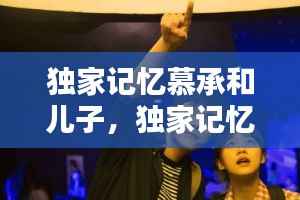 独家记忆慕承和儿子，独家记忆慕承和有什么病 