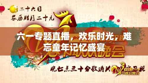 六一专题直播，欢乐时光，难忘童年记忆盛宴