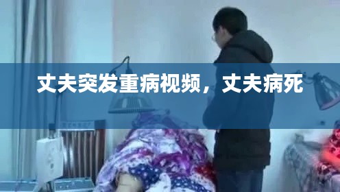 丈夫突发重病视频，丈夫病死 