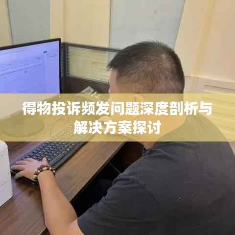 得物投诉频发问题深度剖析与解决方案探讨