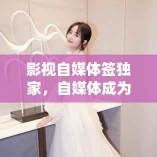 影视自媒体签独家，自媒体成为影视旗下账号 