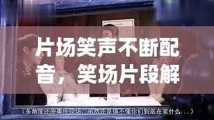 片场笑声不断配音，笑场片段解读 