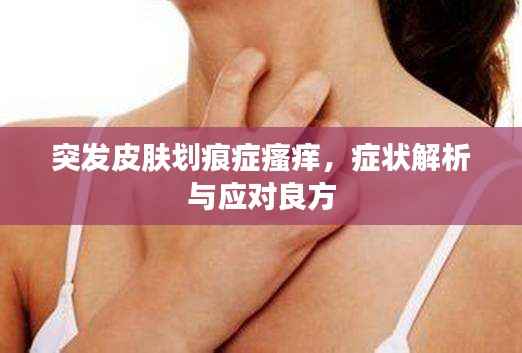 突发皮肤划痕症瘙痒，症状解析与应对良方