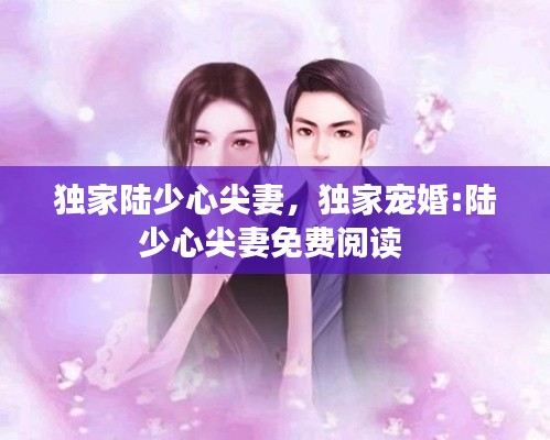 独家陆少心尖妻，独家宠婚:陆少心尖妻免费阅读 