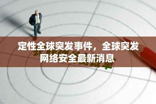 定性全球突发事件，全球突发网络安全最新消息 