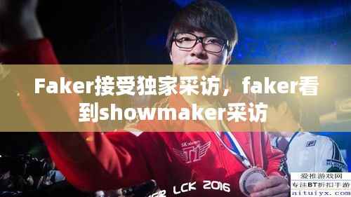 Faker接受独家采访，faker看到showmaker采访 