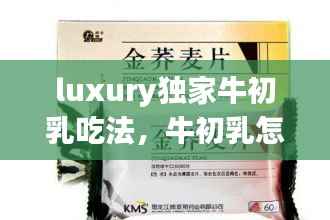luxury独家牛初乳吃法，牛初乳怎么吃好 