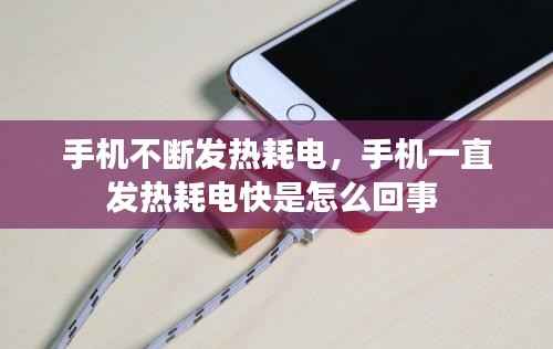 手机不断发热耗电，手机一直发热耗电快是怎么回事 