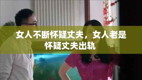 女人不断怀疑丈夫，女人老是怀疑丈夫出轨 