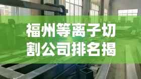 福州等离子切割公司排名揭晓，专业优质企业榜单