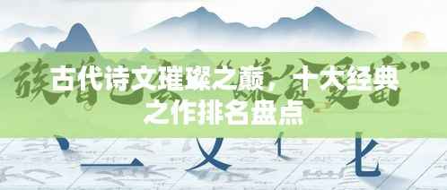 古代诗文璀璨之巅，十大经典之作排名盘点
