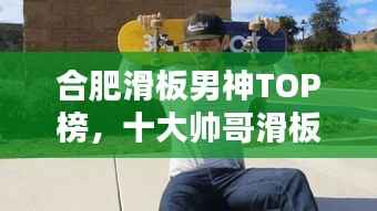 合肥滑板男神TOP榜，十大帅哥滑板高手盘点