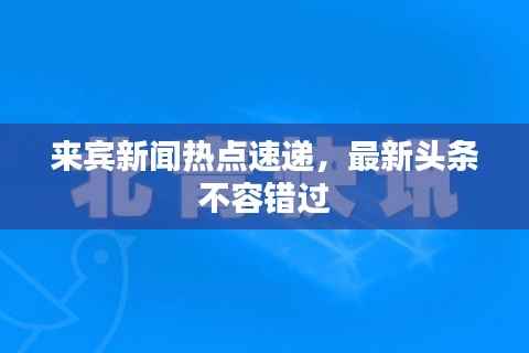 来宾新闻热点速递，最新头条不容错过