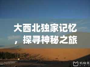 大西北独家记忆，探寻神秘之旅的珍藏瞬间