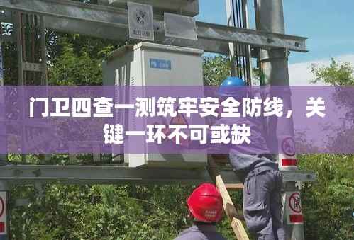 门卫四查一测筑牢安全防线，关键一环不可或缺
