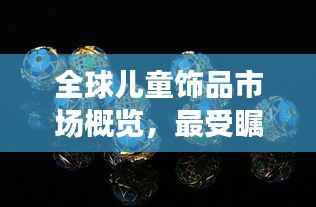 全球儿童饰品市场概览，最受瞩目的国外儿童饰品公司排名