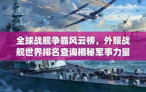 全球战舰争霸风云榜，外服战舰世界排名查询揭秘军事力量巅峰对决