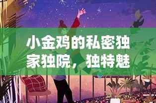 小金鸡的私密独家独院，独特魅力，引人入胜！