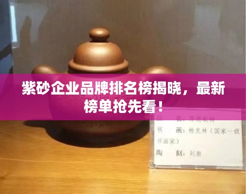 紫砂企业品牌排名榜揭晓，最新榜单抢先看！