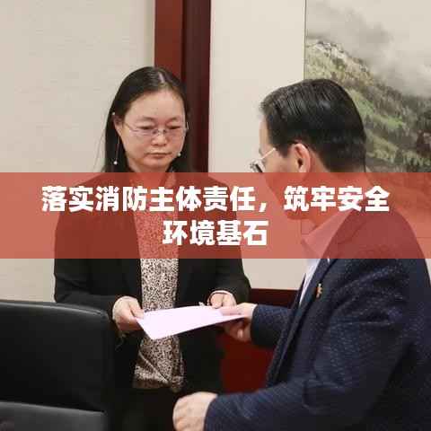 落实消防主体责任，筑牢安全环境基石