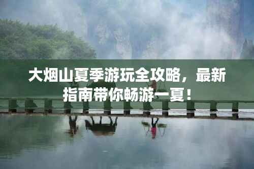 大烟山夏季游玩全攻略，最新指南带你畅游一夏！