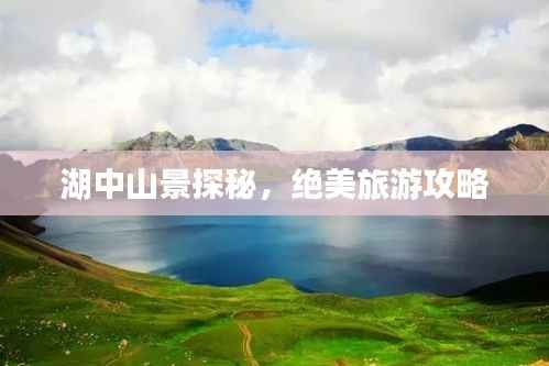 湖中山景探秘，绝美旅游攻略