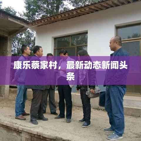 康乐蔡家村，最新动态新闻头条