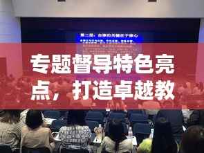 专题督导特色亮点，打造卓越教育生态的核心秘诀！