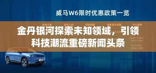 金丹银河探索未知领域，引领科技潮流重磅新闻头条