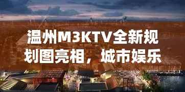 温州M3KTV全新规划图亮相，城市娱乐新地标即将诞生！