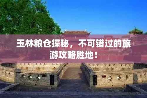 玉林粮仓探秘，不可错过的旅游攻略胜地！