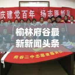 榆林府谷最新新闻头条，地方发展动态与热点深度解析