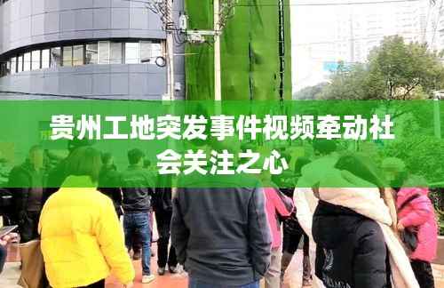 贵州工地突发事件视频牵动社会关注之心