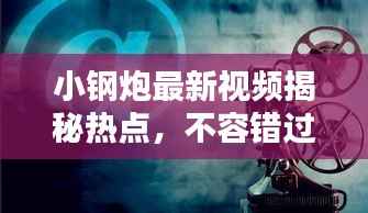 小钢炮最新视频揭秘热点，不容错过的精彩探索