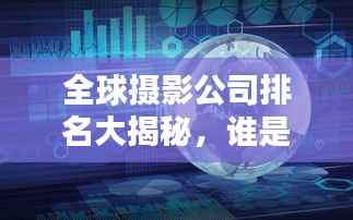 全球摄影公司排名大揭秘，谁是摄影界的佼佼者？