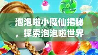 泡泡啦小魔仙揭秘，探索泡泡啦世界的奇幻之旅