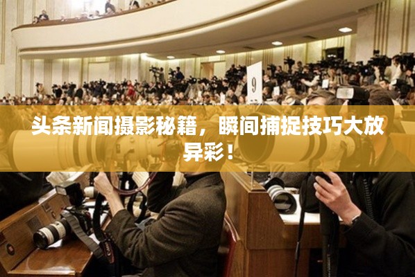 头条新闻摄影秘籍，瞬间捕捉技巧大放异彩！