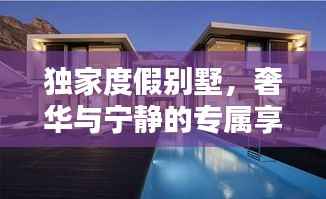 独家度假别墅，奢华与宁静的专属享受